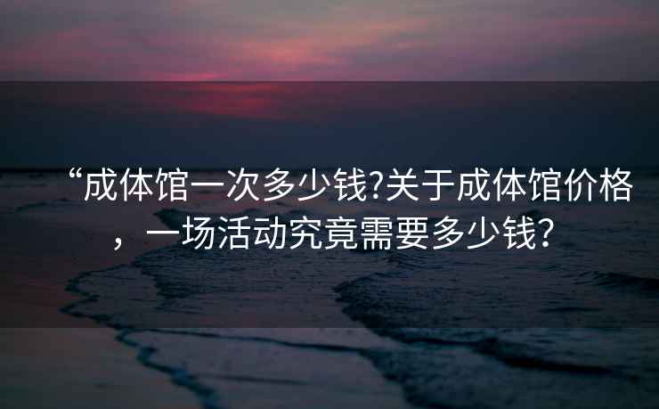 “成體館一次多少錢(qián)?關(guān)于成體館價(jià)格，一場(chǎng)活動(dòng)究竟需要多少錢(qián)？