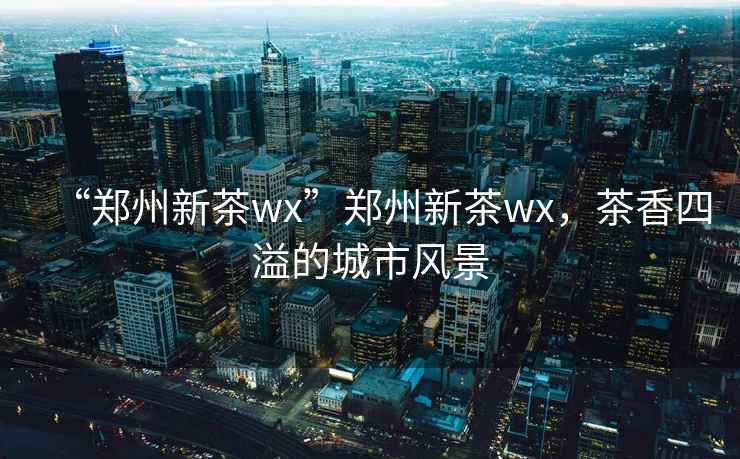 “鄭州新茶wx”鄭州新茶wx，茶香四溢的城市風(fēng)景