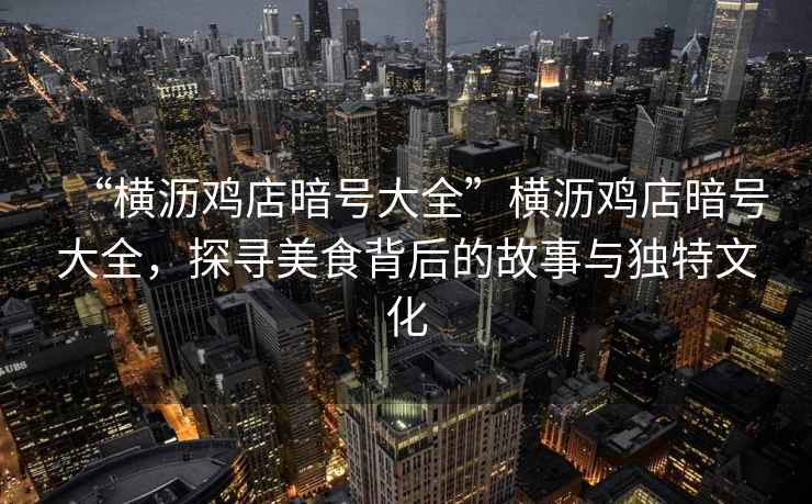 “橫瀝雞店暗號大全”橫瀝雞店暗號大全，探尋美食背后的故事與獨特文化
