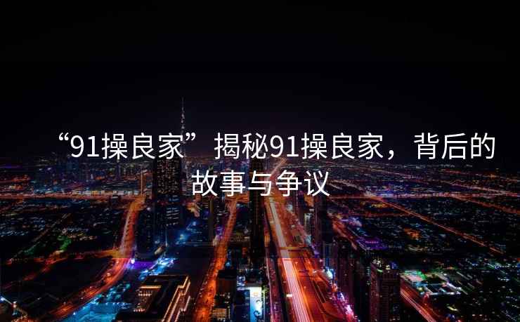 “91操良家”揭秘91操良家，背后的故事與爭議