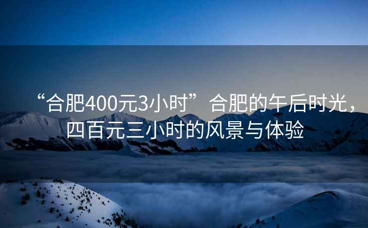 “合肥400元3小時(shí)”合肥的午后時(shí)光，四百元三小時(shí)的風(fēng)景與體驗