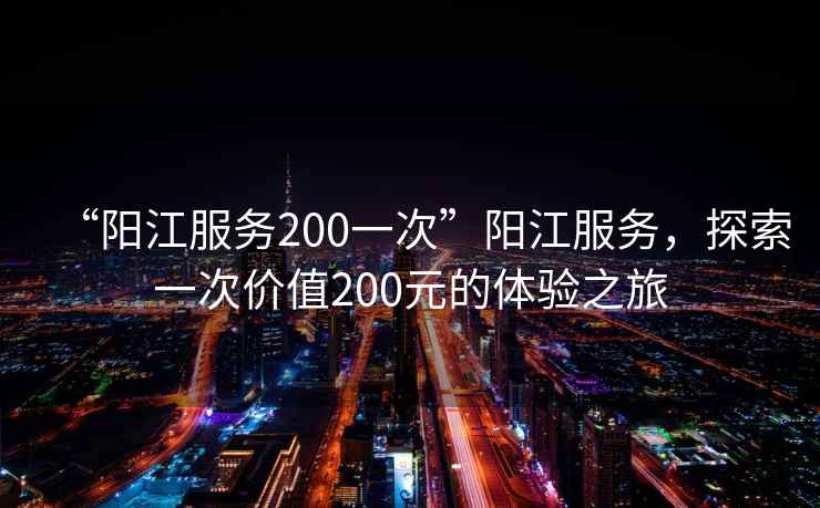 “陽(yáng)江服務(wù)200一次”陽(yáng)江服務(wù)，探索一次價(jià)值200元的體驗之旅