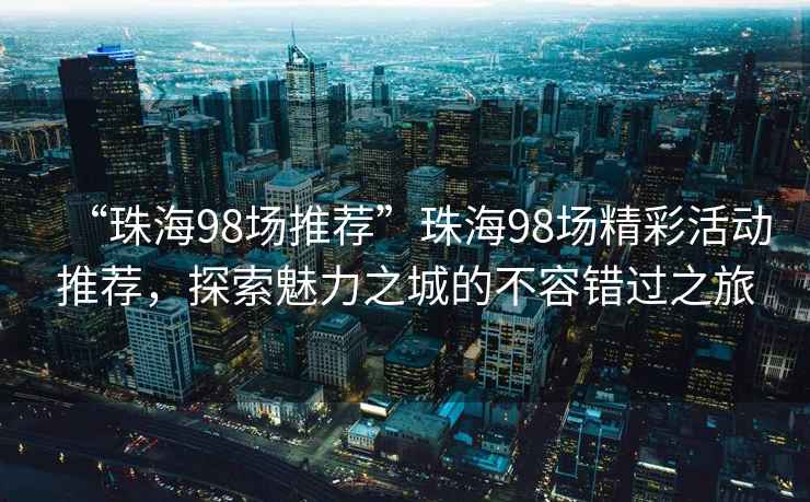 “珠海98場(chǎng)推薦”珠海98場(chǎng)精彩活動(dòng)推薦，探索魅力之城的不容錯過(guò)之旅