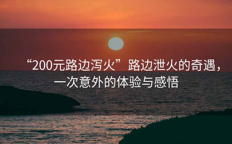 “200元路邊瀉火”路邊泄火的奇遇，一次意外的體驗與感悟