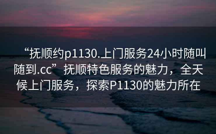 “撫順約p1130.上門(mén)服務(wù)24小時(shí)隨叫隨到.cc”撫順特色服務(wù)的魅力，全天候上門(mén)服務(wù)，探索P1130的魅力所在