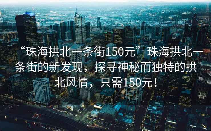 “珠海拱北一條街150元”珠海拱北一條街的新發(fā)現，探尋神秘而獨特的拱北風(fēng)情，只需150元！