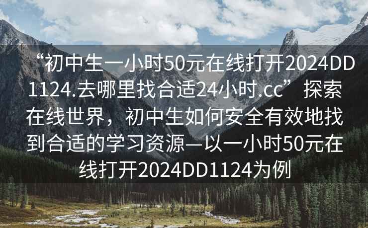 “初中生一小時(shí)50元在線(xiàn)打開(kāi)2024DD1124.去哪里找合適24小時(shí).cc”探索在線(xiàn)世界，初中生如何安全有效地找到合適的學(xué)習資源—以一小時(shí)50元在線(xiàn)打開(kāi)2024DD1124為例