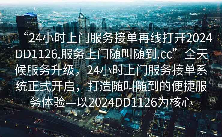 “24小時(shí)上門(mén)服務(wù)接單再線(xiàn)打開(kāi)2024DD1126.服務(wù)上門(mén)隨叫隨到.cc”全天候服務(wù)升級，24小時(shí)上門(mén)服務(wù)接單系統正式開(kāi)啟，打造隨叫隨到的便捷服務(wù)體驗—以2024DD1126為核心