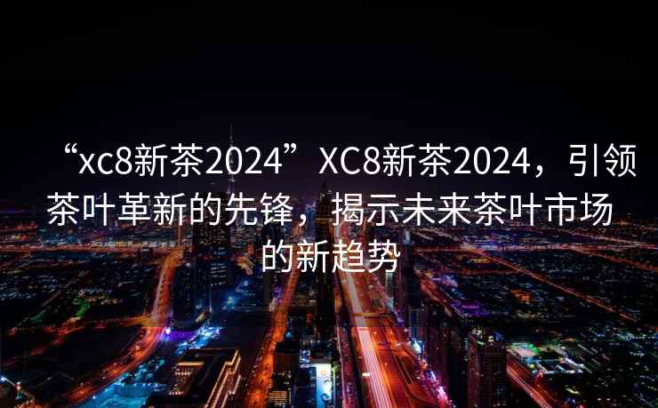 “xc8新茶2024”XC8新茶2024，引領(lǐng)茶葉革新的先鋒，揭示未來(lái)茶葉市場(chǎng)的新趨勢