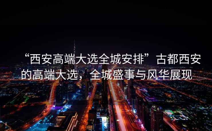 “西安高端大選全城安排”古都西安的高端大選，全城盛事與風(fēng)華展現