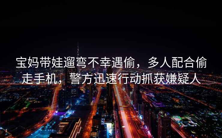 寶媽帶娃遛彎不幸遇偷，多人配合偷走手機，警方迅速行動(dòng)抓獲嫌疑人