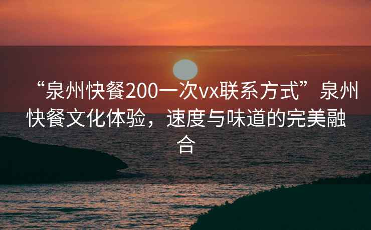 “泉州快餐200一次vx聯(lián)系方式”泉州快餐文化體驗，速度與味道的完美融合