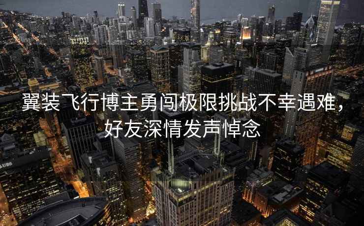 翼裝飛行博主勇闖極限挑戰不幸遇難，好友深情發(fā)聲悼念