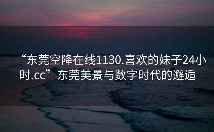 “東莞空降在線(xiàn)1130.喜歡的妹子24小時(shí).cc”東莞美景與數字時(shí)代的邂逅