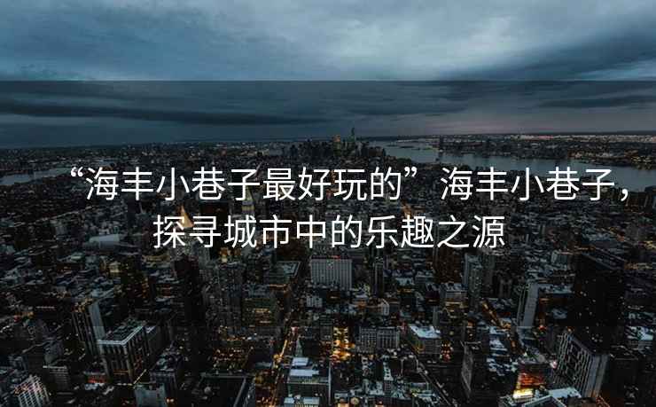 “海豐小巷子最好玩的”海豐小巷子，探尋城市中的樂(lè )趣之源