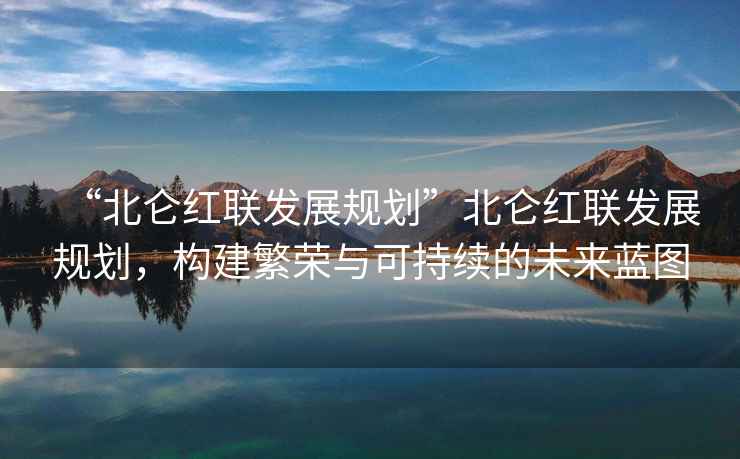 “北侖紅聯(lián)發(fā)展規劃”北侖紅聯(lián)發(fā)展規劃，構建繁榮與可持續的未來(lái)藍圖