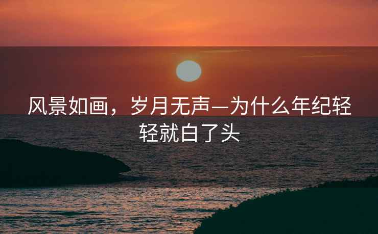 風(fēng)景如畫(huà)，歲月無(wú)聲—為什么年紀輕輕就白了頭