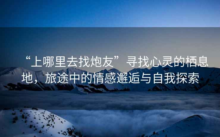 “上哪里去找炮友”尋找心靈的棲息地，旅途中的情感邂逅與自我探索