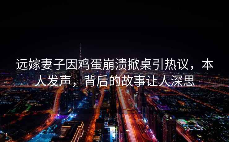遠嫁妻子因雞蛋崩潰掀桌引熱議，本人發(fā)聲，背后的故事讓人深思