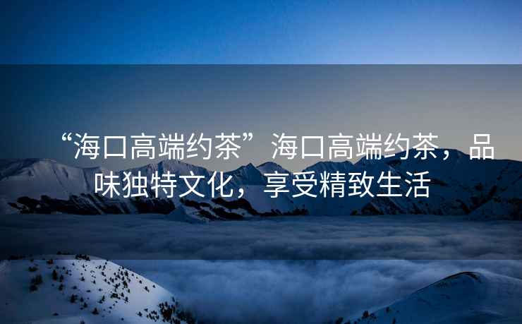 “?？诟叨思s茶”?？诟叨思s茶，品味獨特文化，享受精致生活