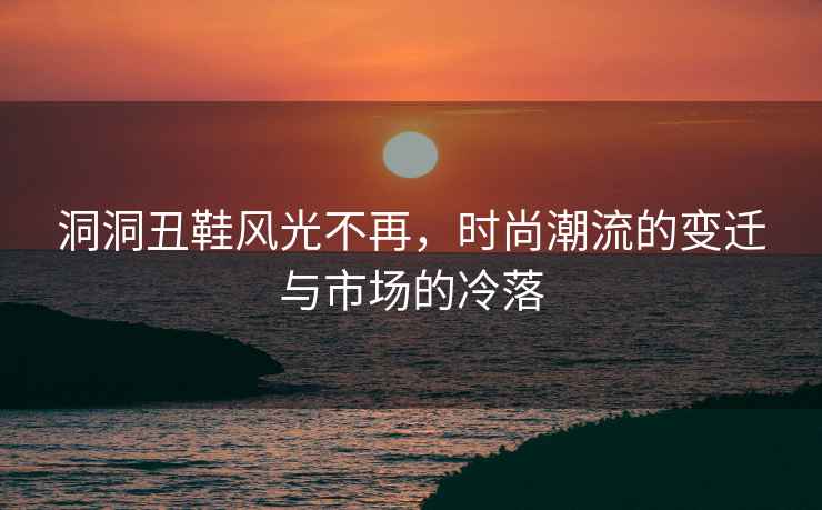 洞洞丑鞋風(fēng)光不再，時(shí)尚潮流的變遷與市場(chǎng)的冷落