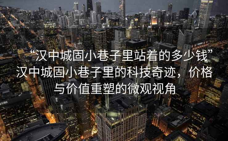 “漢中城固小巷子里站著(zhù)的多少錢(qián)”漢中城固小巷子里的科技奇跡，價(jià)格與價(jià)值重塑的微觀(guān)視角