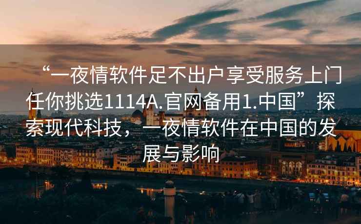 “一夜情軟件足不出戶(hù)享受服務(wù)上門(mén)任你挑選1114A.官網(wǎng)備用1.中國”探索現代科技，一夜情軟件在中國的發(fā)展與影響