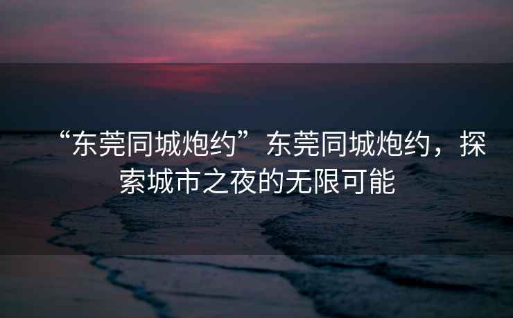 “東莞同城炮約”東莞同城炮約，探索城市之夜的無(wú)限可能