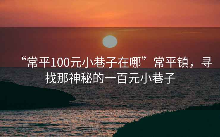 “常平100元小巷子在哪”常平鎮，尋找那神秘的一百元小巷子