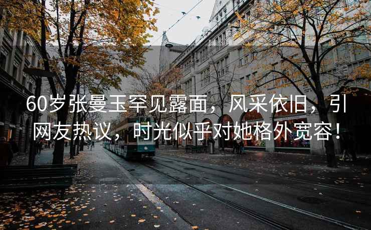 60歲張曼玉罕見(jiàn)露面，風(fēng)采依舊，引網(wǎng)友熱議，時(shí)光似乎對她格外寬容！