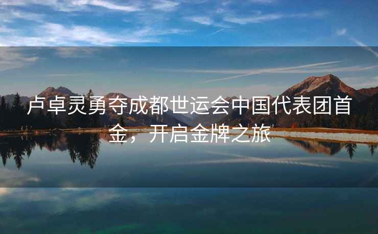 盧卓靈勇奪成都世運會(huì )中國代表團首金，開(kāi)啟金牌之旅