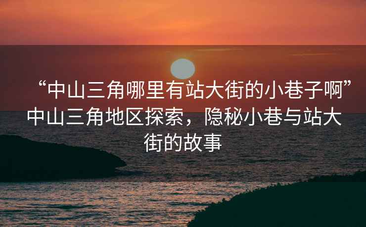 “中山三角哪里有站大街的小巷子啊”中山三角地區探索，隱秘小巷與站大街的故事