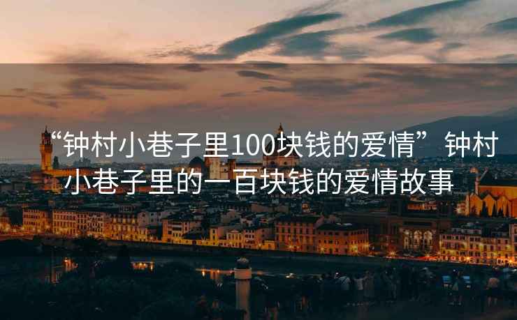 “鐘村小巷子里100塊錢(qián)的愛(ài)情”鐘村小巷子里的一百塊錢(qián)的愛(ài)情故事