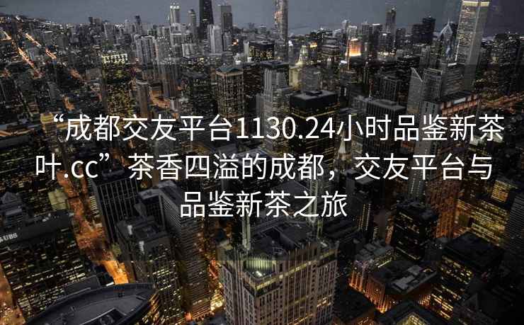 “成都交友平臺1130.24小時(shí)品鑒新茶葉.cc”茶香四溢的成都，交友平臺與品鑒新茶之旅