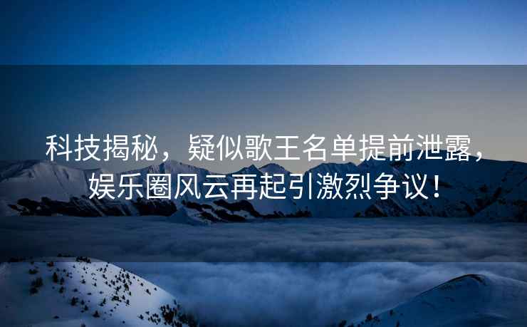 科技揭秘，疑似歌王名單提前泄露，娛樂(lè )圈風(fēng)云再起引激烈爭議！