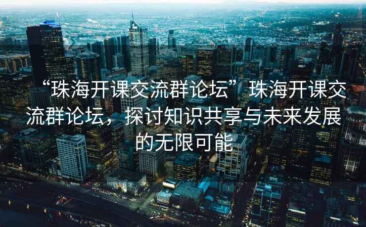 “珠海開(kāi)課交流群論壇”珠海開(kāi)課交流群論壇，探討知識共享與未來(lái)發(fā)展的無(wú)限可能