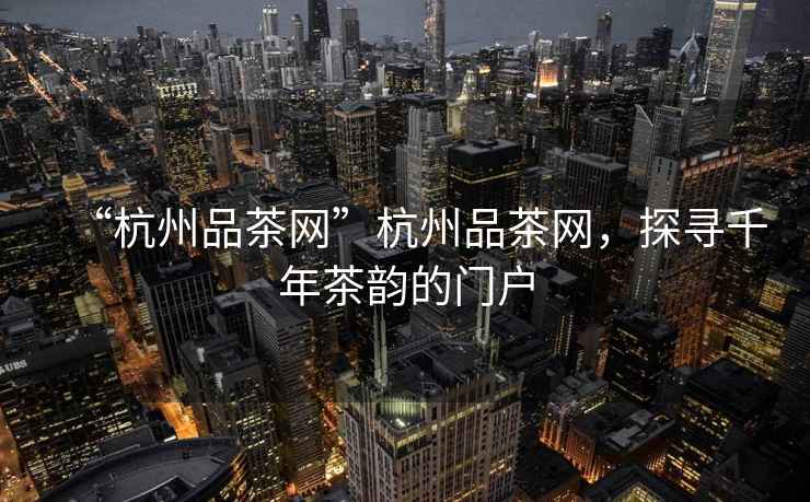 “杭州品茶網(wǎng)”杭州品茶網(wǎng)，探尋千年茶韻的門(mén)戶(hù)