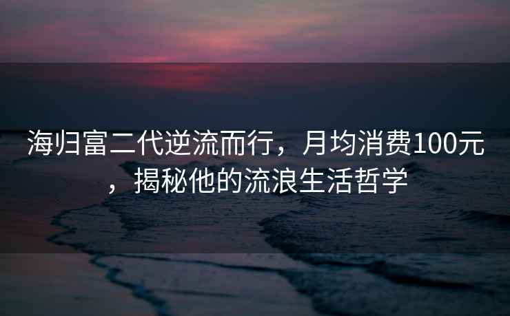海歸富二代逆流而行，月均消費100元，揭秘他的流浪生活哲學(xué)