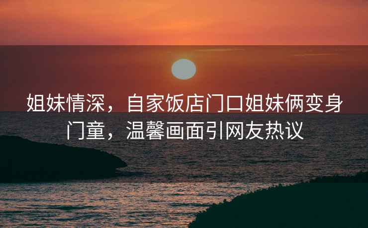 姐妹情深，自家飯店門(mén)口姐妹倆變身門(mén)童，溫馨畫(huà)面引網(wǎng)友熱議