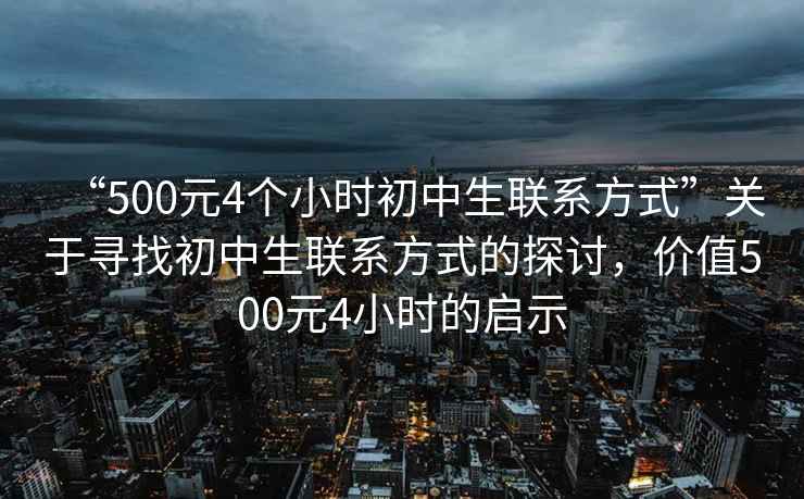 “500元4個(gè)小時(shí)初中生聯(lián)系方式”關(guān)于尋找初中生聯(lián)系方式的探討，價(jià)值500元4小時(shí)的啟示