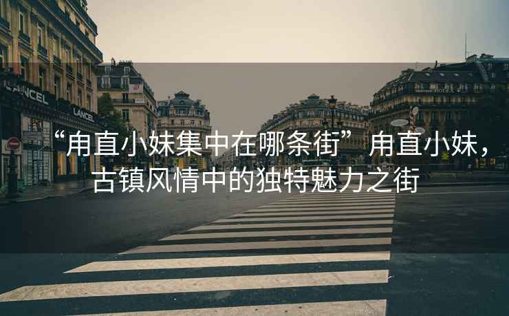 “甪直小妹集中在哪條街”甪直小妹，古鎮風(fēng)情中的獨特魅力之街