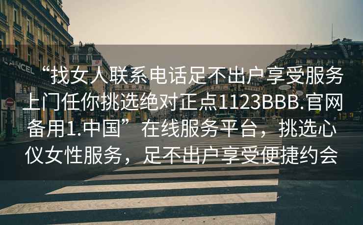 “找女人聯(lián)系電話(huà)足不出戶(hù)享受服務(wù)上門(mén)任你挑選絕對正點(diǎn)1123BBB.官網(wǎng)備用1.中國”在線(xiàn)服務(wù)平臺，挑選心儀女性服務(wù)，足不出戶(hù)享受便捷約會(huì )