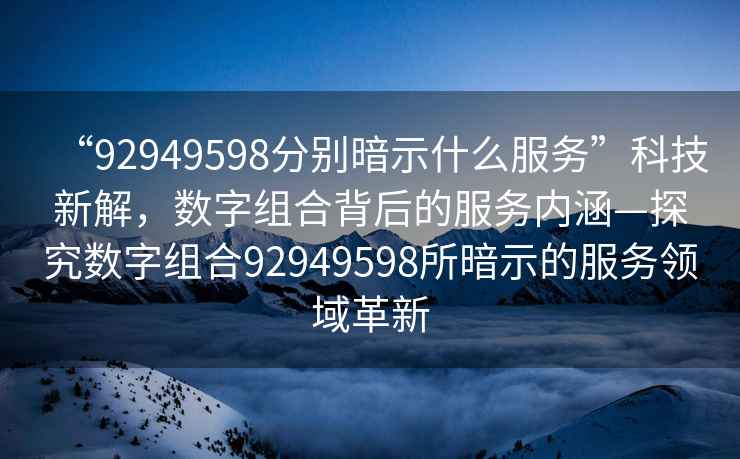 “92949598分別暗示什么服務(wù)”科技新解，數字組合背后的服務(wù)內涵—探究數字組合92949598所暗示的服務(wù)領(lǐng)域革新
