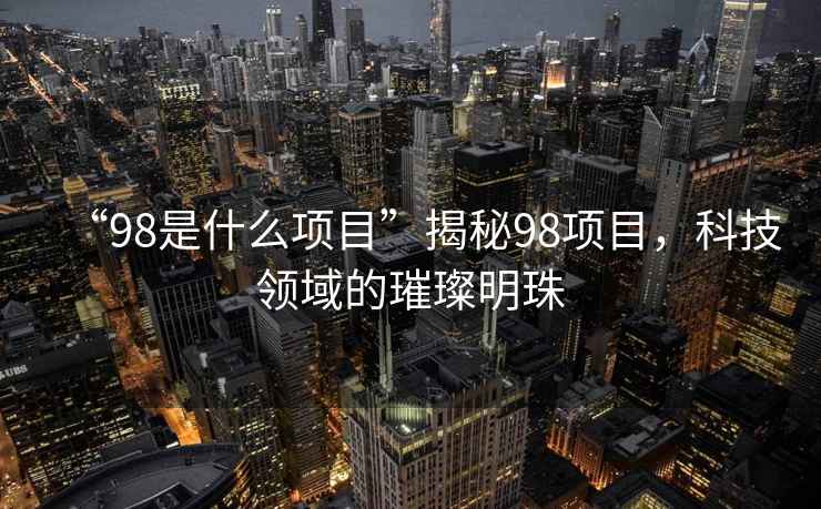 “98是什么項目”揭秘98項目，科技領(lǐng)域的璀璨明珠