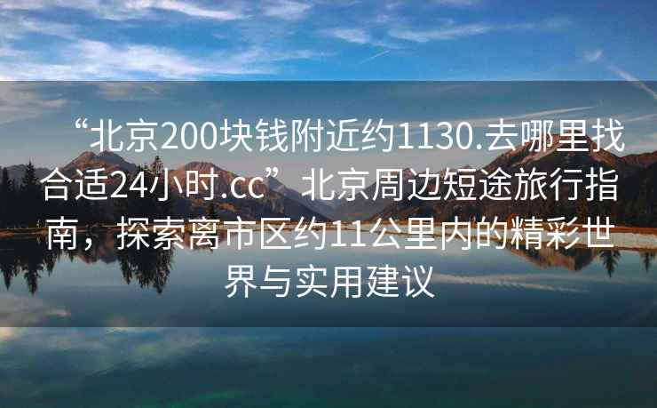 “北京200塊錢(qián)附近約1130.去哪里找合適24小時(shí).cc”北京周邊短途旅行指南，探索離市區約11公里內的精彩世界與實(shí)用建議