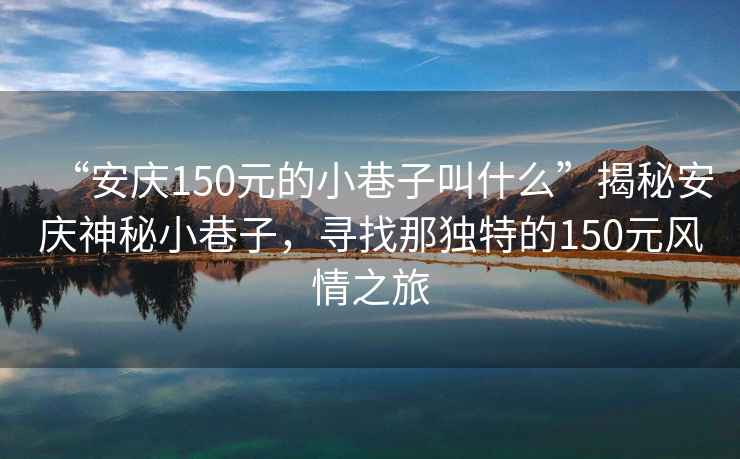 “安慶150元的小巷子叫什么”揭秘安慶神秘小巷子，尋找那獨特的150元風(fēng)情之旅