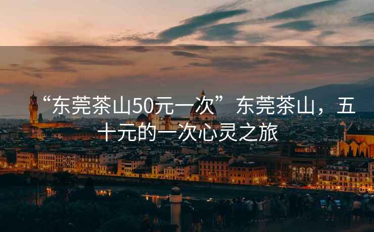 “東莞茶山50元一次”東莞茶山，五十元的一次心靈之旅