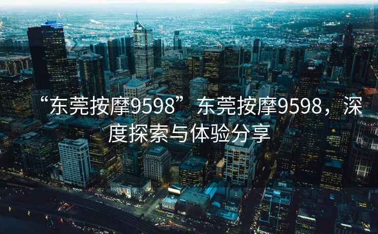“東莞按摩9598”東莞按摩9598，深度探索與體驗分享