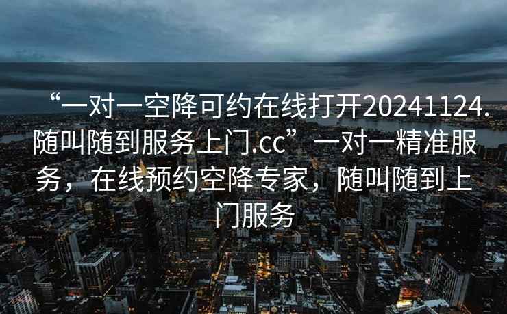 “一對一空降可約在線(xiàn)打開(kāi)20241124.隨叫隨到服務(wù)上門(mén).cc”一對一精準服務(wù)，在線(xiàn)預約空降專(zhuān)家，隨叫隨到上門(mén)服務(wù)