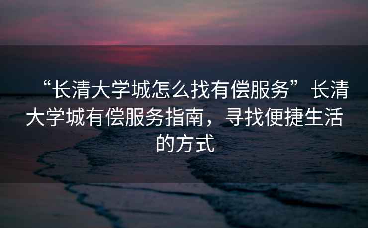 “長(cháng)清大學(xué)城怎么找有償服務(wù)”長(cháng)清大學(xué)城有償服務(wù)指南，尋找便捷生活的方式